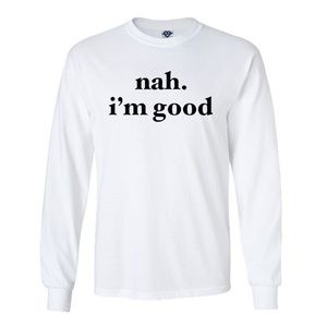 nah. i’m good long sleeve Tee